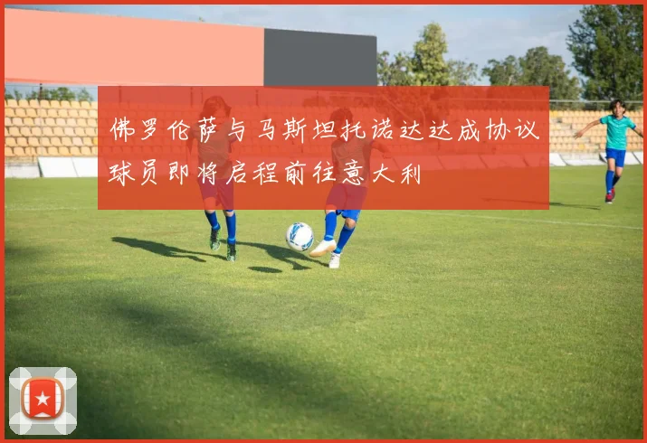 佛罗伦萨与马斯坦托诺达达成协议球员即将启程前往意大利