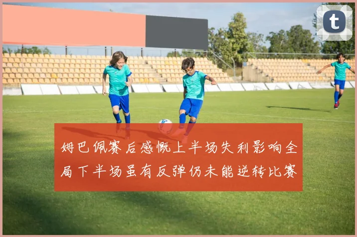 姆巴佩赛后感慨上半场失利影响全局下半场虽有反弹仍未能逆转比赛结果
