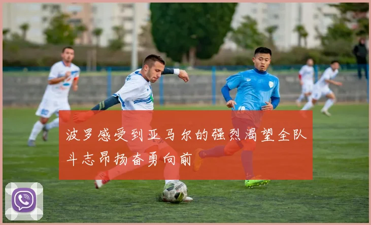 波罗感受到亚马尔的强烈渴望全队斗志昂扬奋勇向前