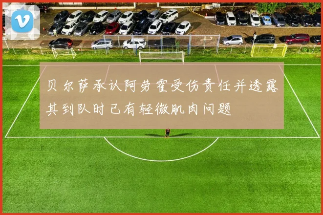 贝尔萨承认阿劳霍受伤责任并透露其到队时已有轻微肌肉问题