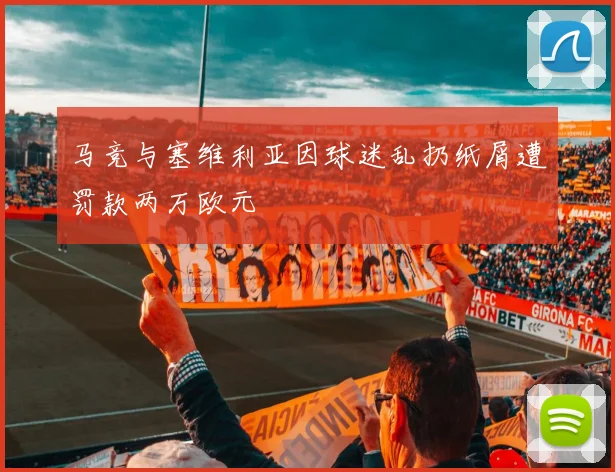 马竞与塞维利亚因球迷乱扔纸屑遭罚款两万欧元