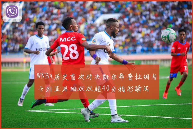 WNBA历史首次对决凯尔希普拉姆与卡利亚库珀双双超40分精彩瞬间