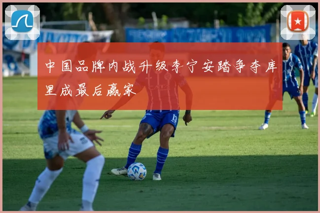 中国品牌内战升级李宁安踏争夺库里成最后赢家