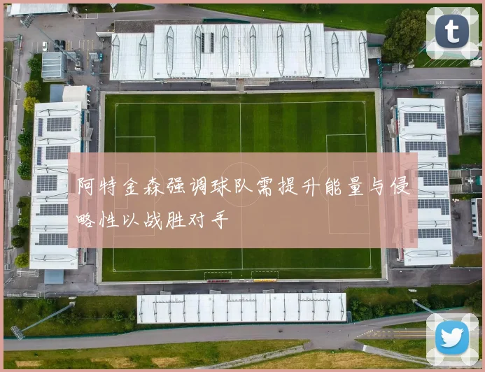 阿特金森强调球队需提升能量与侵略性以战胜对手