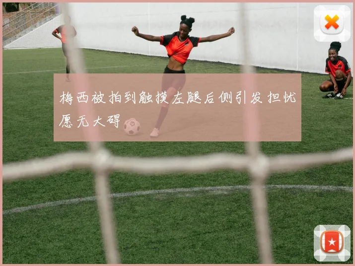 梅西被拍到触摸左腿后侧引发担忧愿无大碍