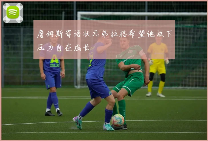 詹姆斯寄语状元弗拉格希望他放下压力自在成长