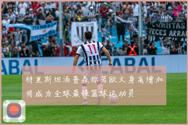 特里斯坦汤普森称若欧文身高增加将成为全球最强篮球运动员