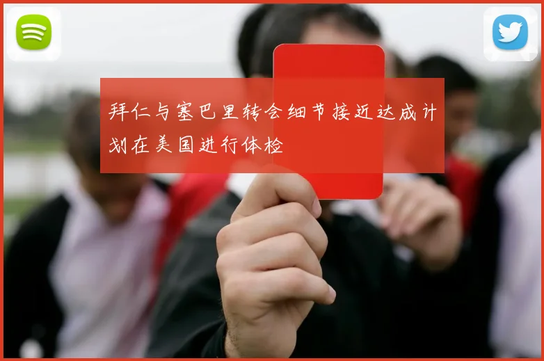 拜仁与塞巴里转会细节接近达成计划在美国进行体检
