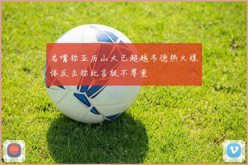 名嘴称亚历山大已超越韦德热火媒体反击称此言极不尊重