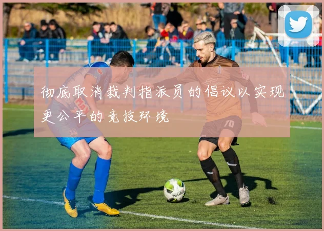 彻底取消裁判指派员的倡议以实现更公平的竞技环境