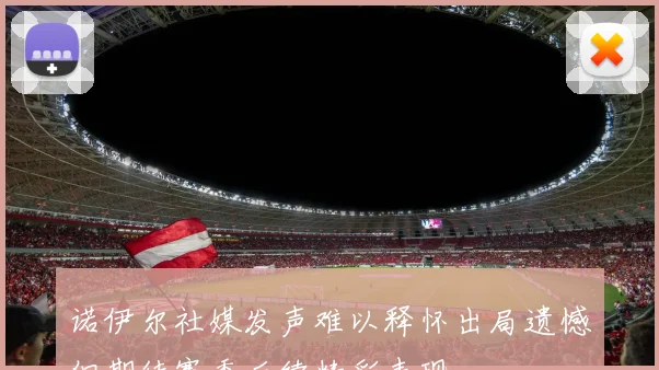 诺伊尔社媒发声难以释怀出局遗憾但期待赛季后续精彩表现