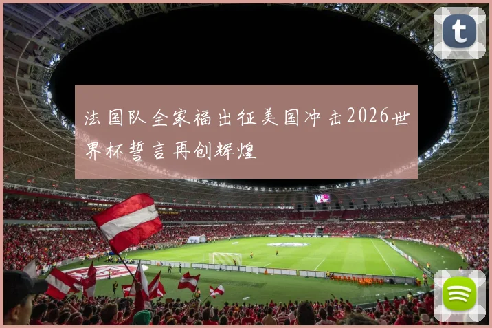 法国队全家福出征美国冲击2026世界杯誓言再创辉煌
