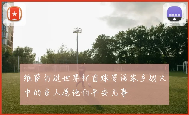 维萨打进世界杯首球寄语家乡战火中的亲人愿他们平安无事