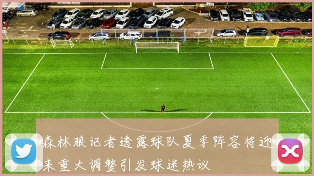 森林狼记者透露球队夏季阵容将迎来重大调整引发球迷热议