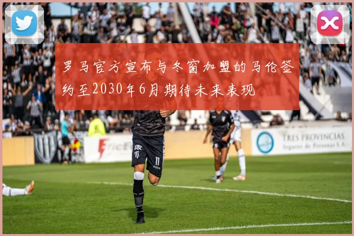 罗马官方宣布与冬窗加盟的马伦签约至2030年6月期待未来表现
