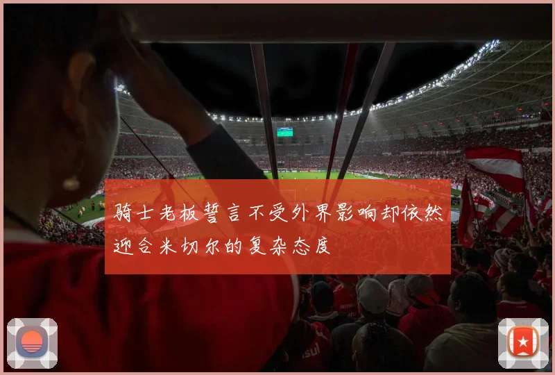 骑士老板誓言不受外界影响却依然迎合米切尔的复杂态度