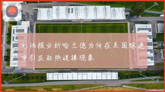 电讯报分析哈兰德为何在美国球迷中引发狂热追捧现象